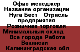 Офис-менеджер › Название организации ­ Нуга Бест › Отрасль предприятия ­ Розничная торговля › Минимальный оклад ­ 1 - Все города Работа » Вакансии   . Калининградская обл.,Пионерский г.